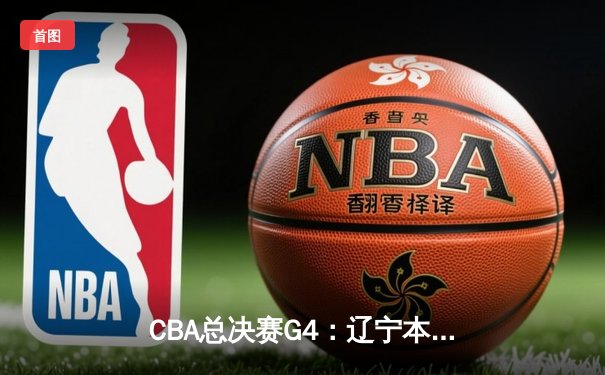 CBA总决赛G4：辽宁本钢加时险胜新疆伊力特 总比分3-1夺赛点