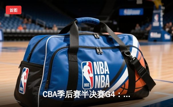 CBA季后赛半决赛G4：辽宁本钢逆转广东宏远 赵继伟关键三分锁定胜局