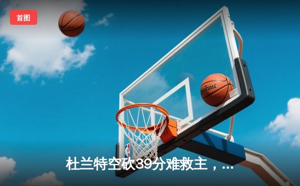 杜兰特空砍39分难救主，雄鹿加时逆转太阳锁定季后赛席位