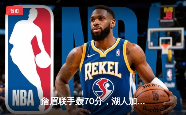 詹眉联手轰70分，湖人加时险胜勇士，季后赛悬念延续