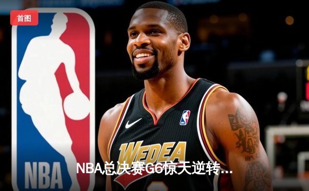NBA总决赛G6惊天逆转：雄鹿三巨头合砍89分夺队史第二冠
