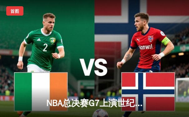 NBA总决赛G7上演世纪对决，掘金逆转热火再夺总冠军