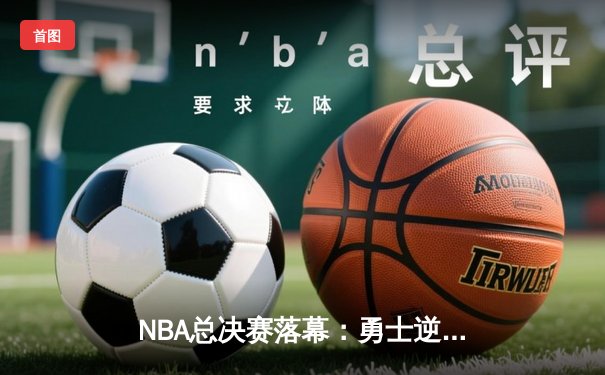 NBA总决赛落幕：勇士逆转凯尔特人夺冠，库里荣膺生涯首座FMVP