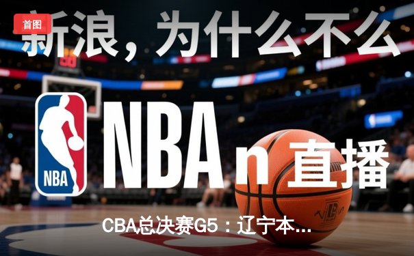 CBA总决赛G5：辽宁本钢加时险胜新疆飞虎，豪取三连冠伟业