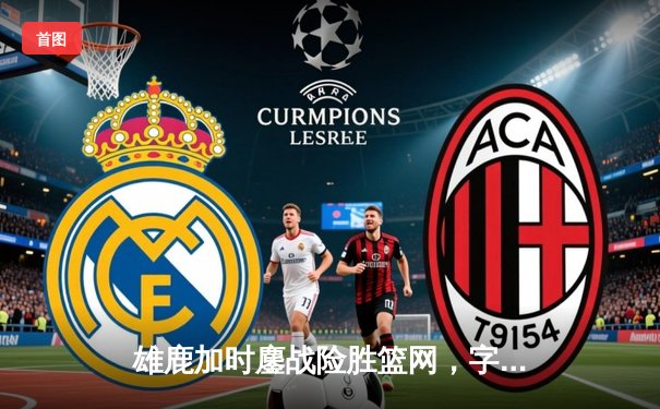 雄鹿加时鏖战险胜篮网，字母哥36+12+5主宰关键时刻