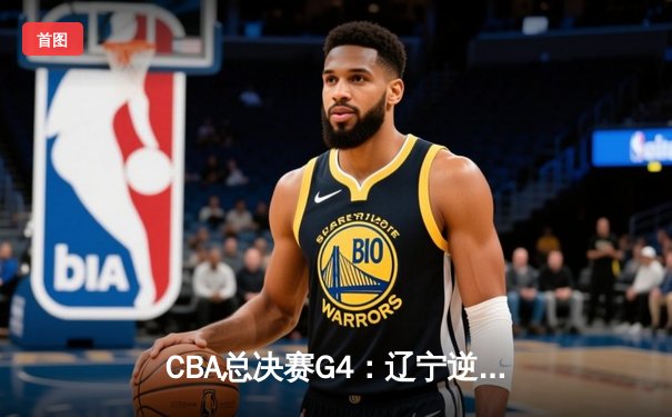 CBA总决赛G4：辽宁逆转新疆夺赛点，赵继伟关键三分定乾坤