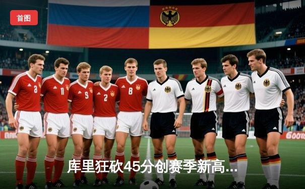 库里狂砍45分创赛季新高，勇士加时险胜凯尔特人延续主场不败