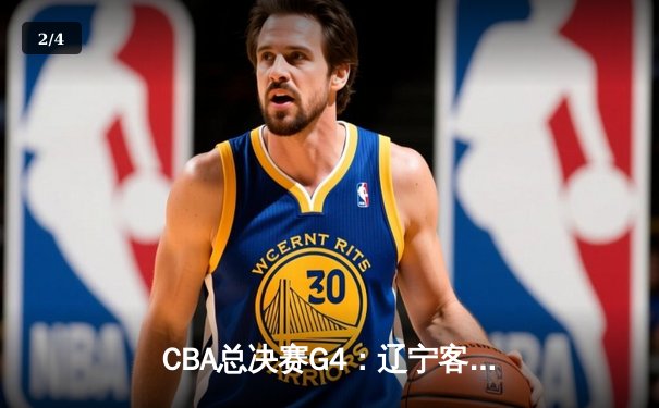 CBA总决赛G4：辽宁客场逆转新疆，总比分3-0夺得赛点，赵继伟26+10主宰末节 - 2