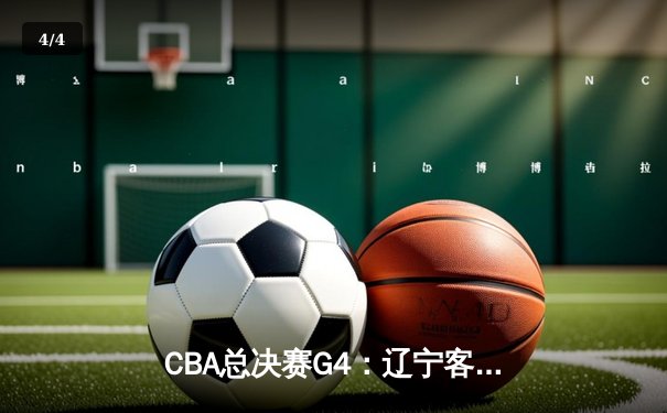 CBA总决赛G4：辽宁客场逆转新疆，总比分3-0夺得赛点，赵继伟26+10主宰末节 - 4