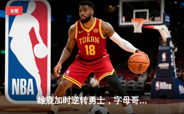 雄鹿加时逆转勇士，字母哥44+20统治内线，库里空砍36分