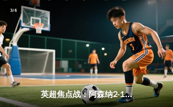 英超焦点战：阿森纳2-1力克曼城，萨卡制胜枪手登顶积分榜 - 3