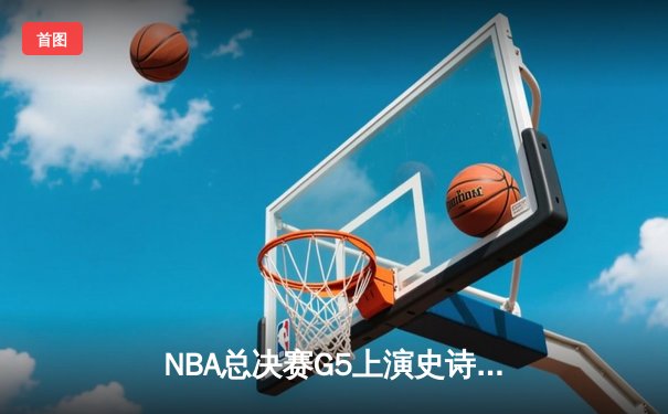 NBA总决赛G5上演史诗逆转！丹佛掘金末节狂飙夺赛点