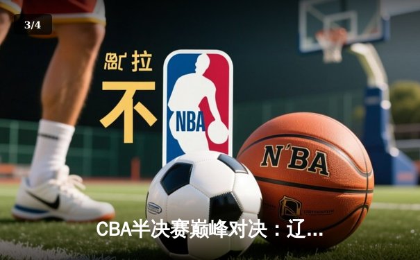 CBA半决赛巅峰对决：辽宁逆转广东挺进总决赛，赵继伟37分创生涯新高 - 3