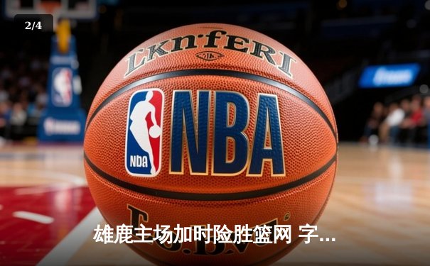 雄鹿主场加时险胜篮网 字母哥44分创赛季新高 杜兰特空砍39分难救主 - 2