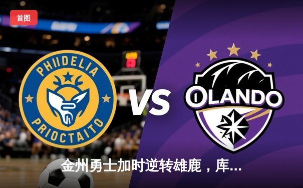 金州勇士加时逆转雄鹿，库里狂砍42分创赛季新高