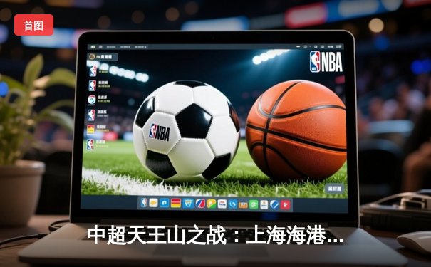 中超天王山之战：上海海港3-2绝杀山东泰山，武磊双响登顶射手榜