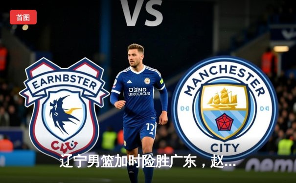 辽宁男篮加时险胜广东，赵继伟关键三分锁定总决赛门票