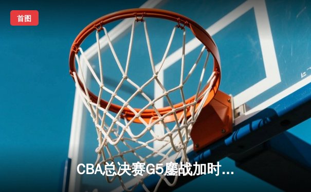 CBA总决赛G5鏖战加时！辽宁本钢险胜浙江广厦，成功卫冕总冠军