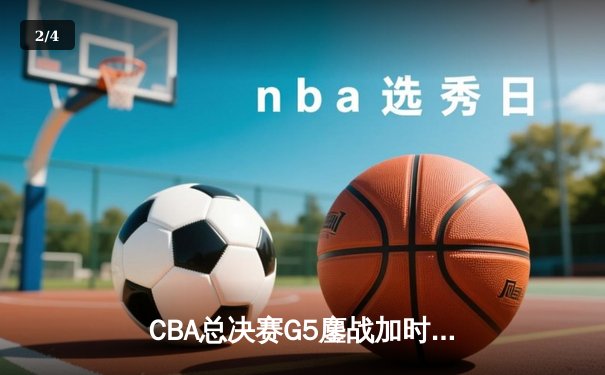 CBA总决赛G5鏖战加时！辽宁本钢险胜浙江广厦，成功卫冕总冠军 - 2